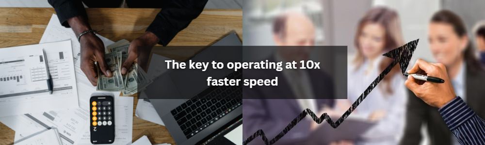 The key to operating at 10x faster speed